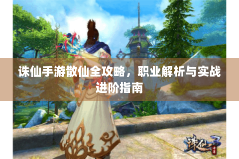 诛仙手游散仙全攻略，职业解析与实战进阶指南