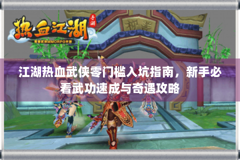 江湖热血武侠零门槛入坑指南，新手必看武功速成与奇遇攻略