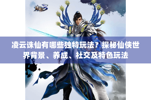 凌云诛仙有哪些独特玩法？探秘仙侠世界背景、养成、社交及特色玩法