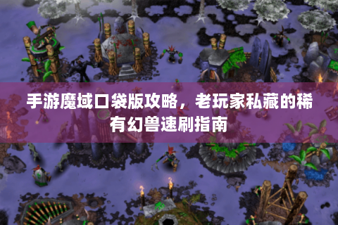 手游魔域口袋版攻略，老玩家私藏的稀有幻兽速刷指南