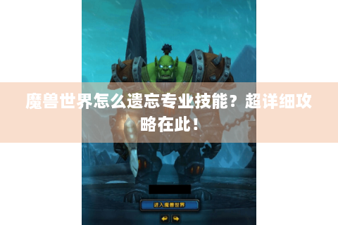 魔兽世界怎么遗忘专业技能？超详细攻略在此！