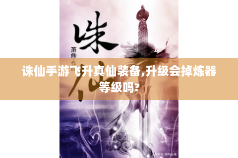 诛仙手游飞升真仙装备,升级会掉炼器等级吗?