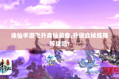 诛仙手游飞升真仙装备,升级会掉炼器等级吗?