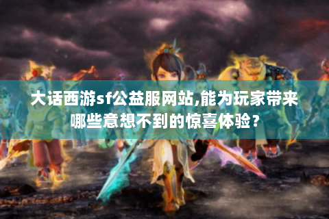 大话西游sf公益服网站,能为玩家带来哪些意想不到的惊喜体验？