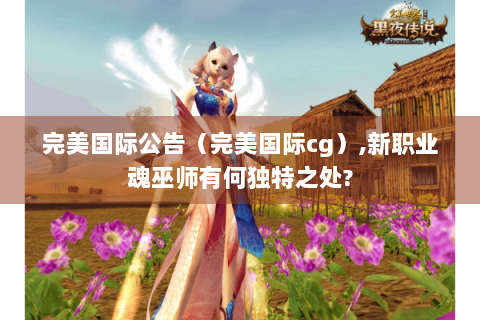 完美国际公告（完美国际cg）,新职业魂巫师有何独特之处?