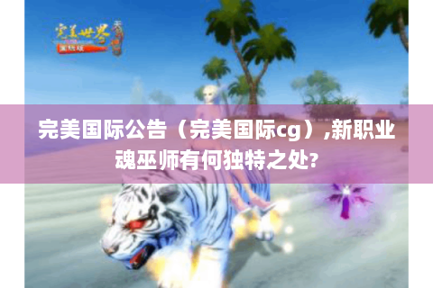 完美国际公告（完美国际cg）,新职业魂巫师有何独特之处?