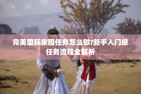 完美国际家园任务怎么做?新手入门级任务流程全解析
