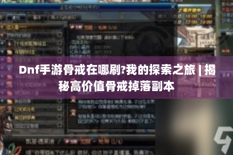 Dnf手游骨戒在哪刷?我的探索之旅 | 揭秘高价值骨戒掉落副本
