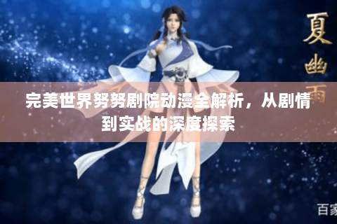 完美世界努努剧院动漫全解析，从剧情到实战的深度探索