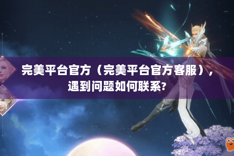 完美平台官方（完美平台官方客服）,遇到问题如何联系?