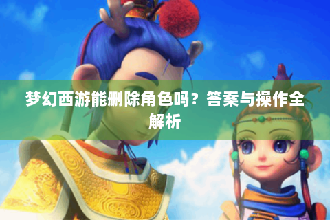 梦幻西游能删除角色吗？答案与操作全解析