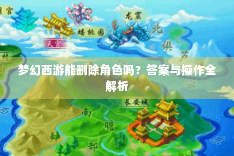 梦幻西游能删除角色吗？答案与操作全解析