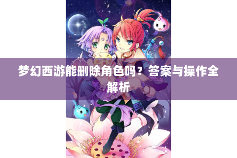 梦幻西游能删除角色吗？答案与操作全解析
