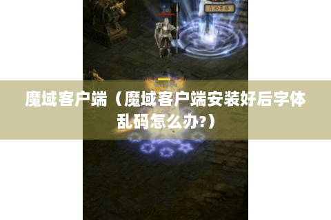 魔域客户端（魔域客户端安装好后字体乱码怎么办?）