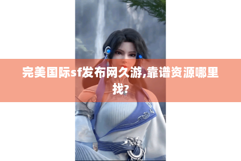完美国际sf发布网久游,靠谱资源哪里找?