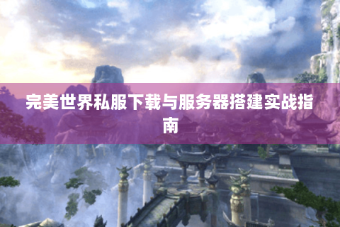完美世界私服下载与服务器搭建实战指南