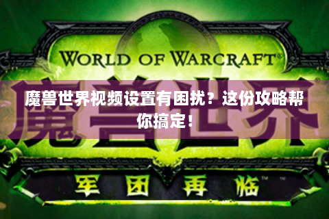 魔兽世界视频设置有困扰？这份攻略帮你搞定！