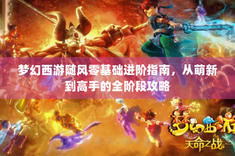 梦幻西游随风零基础进阶指南，从萌新到高手的全阶段攻略