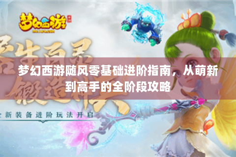 梦幻西游随风零基础进阶指南，从萌新到高手的全阶段攻略