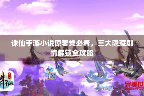 诛仙手游小说原著党必看，三大隐藏剧情解锁全攻略