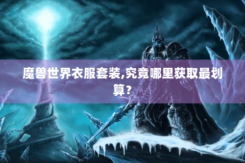 魔兽世界衣服套装,究竟哪里获取最划算？