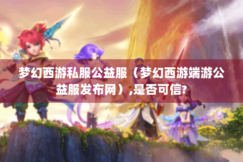 梦幻西游私服公益服（梦幻西游端游公益服发布网）,是否可信?