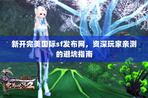 新开完美国际sf发布网，资深玩家亲测的避坑指南