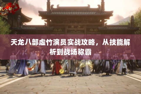 天龙八部虚竹演员实战攻略，从技能解析到战场称霸