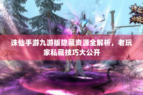 诛仙手游九游版隐藏资源全解析，老玩家私藏技巧大公开
