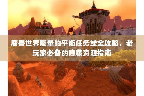 魔兽世界能量的平衡任务线全攻略，老玩家必备的隐藏资源指南