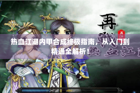 热血江湖内甲合成终极指南，从入门到精通全解析！