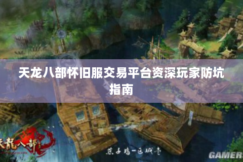 天龙八部怀旧服交易平台资深玩家防坑指南
