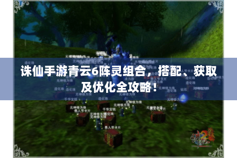 诛仙手游青云6阵灵组合，搭配、获取及优化全攻略！