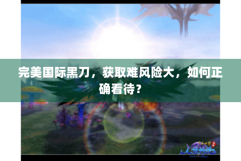 完美国际黑刀，获取难风险大，如何正确看待？