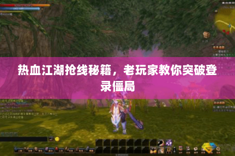 热血江湖抢线秘籍，老玩家教你突破登录僵局