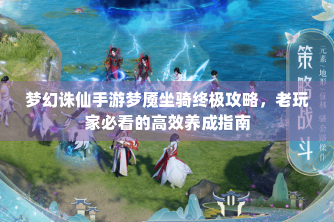梦幻诛仙手游梦魇坐骑终极攻略，老玩家必看的高效养成指南