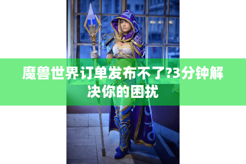 魔兽世界订单发布不了?3分钟解决你的困扰