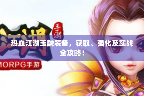 热血江湖玉麟装备，获取、强化及实战全攻略！