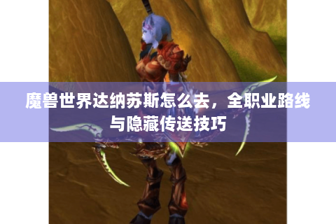 魔兽世界达纳苏斯怎么去，全职业路线与隐藏传送技巧