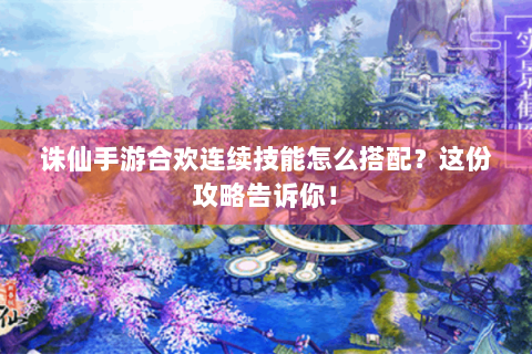 诛仙手游合欢连续技能怎么搭配？这份攻略告诉你！