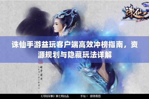 诛仙手游益玩客户端高效冲榜指南，资源规划与隐藏玩法详解