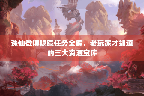 诛仙微博隐藏任务全解，老玩家才知道的三大资源宝库