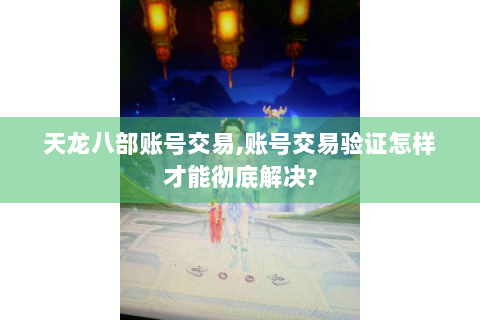 天龙八部账号交易,账号交易验证怎样才能彻底解决?