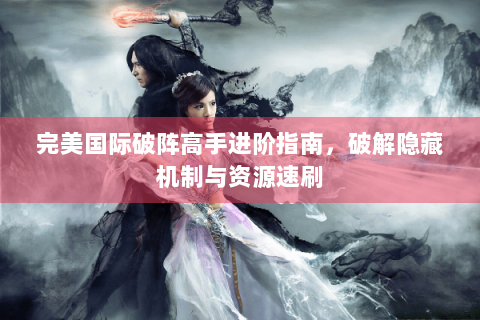 完美国际破阵高手进阶指南，破解隐藏机制与资源速刷