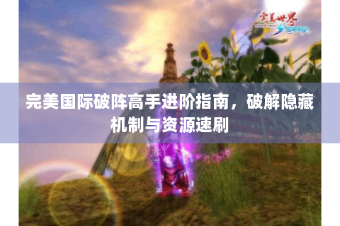 完美国际破阵高手进阶指南，破解隐藏机制与资源速刷