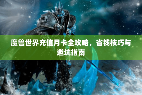 魔兽世界充值月卡全攻略，省钱技巧与避坑指南