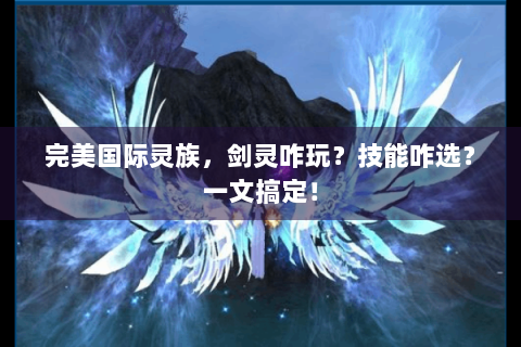 完美国际灵族，剑灵咋玩？技能咋选？一文搞定！