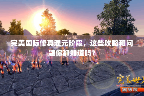 完美国际修真混元阶段，这些攻略和问题你都知道吗？