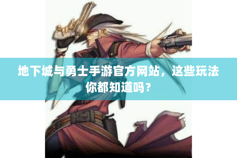 地下城与勇士手游官方网站，这些玩法你都知道吗？