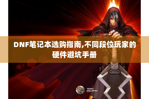 DNF笔记本选购指南,不同段位玩家的硬件避坑手册
